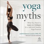 Yoga Myths : what you need to learn and unlearn for a safe and healthy yoga practice cover image cdn