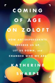 Coming of age on Zoloft : how antidepressants cheered us up, let us down, and changed who we are cover image cdn