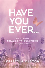 Have You Ever? : How to Overcome Trials & Tribulations for Young Girls and Women cover image cdn