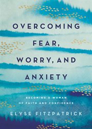 Overcoming Fear, Worry, and Anxiety : Becoming a Woman of Faith and Confidence cover image cdn