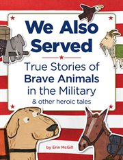 We Also Served : True Stories of Brave Animals in the Military and Other Heroic Tales cover image cdn