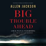 Big Trouble Ahead : a real plan for flourishing in a time of fear and deception cover image cdn