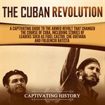 Cuban Revolution: A Captivating Guide to the Armed Revolt That Changed the Course of Cuba, Includ... : A Captivating Guide to the Armed Revolt That Changed the Course of Cuba, Includ... cover image cdn