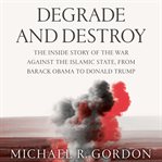 Degrade and Destroy : The Inside Story of the War Against the Islamic State, from Barack Obama to Donald Trump cover image cdn
