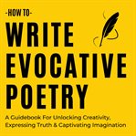 How to Write Evocative Poetry : a guidebook for unlocking creativity, expressing truth & captivating imagination cover image cdn