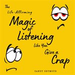 The Life-Affirming Magic of Listening Like You Give a Crap : Affirming Magic of Listening Like You Give a Crap cover image cdn
