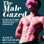 The Male Gazed : On Hunks, Heartthrobs, and What Pop Culture Taught Me About (Desiring) Men cover image cdn