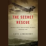 The Secret Rescue : An Untold Story of American Nurses and Medics Behind Nazi Lines cover image cdn