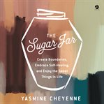 The Sugar Jar : Create Boundaries, Embrace Self-Healing, and Enjoy the Sweet Things in Life cover image cdn