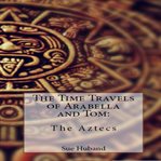 The Time Travels of Arabella and Tom: The Aztecs : the Aztecs cover image cdn