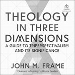 Theology in Three Dimensions : A Guide to Triperspectivalism and Its Significance cover image cdn
