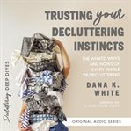 Trusting Your Decluttering Instincts : The Whats, Whys, and Hows of Every Angle of Decluttering cover image cdn