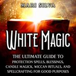 White Magic: The Ultimate Guide to Protection Spells, Blessings, Candle Magick, Wiccan Rituals, and : The Ultimate Guide to Protection Spells, Blessings, Candle Magick, Wiccan Rituals, and cover image cdn