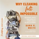 Why Cleaning Felt Impossible : The Whats, Whys, and Hows of Every Angle of Decluttering cover image cdn