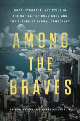 Among the braves : hope, struggle, and exile in the battle for Hong Kong and the future of global democracy  cover image cdn