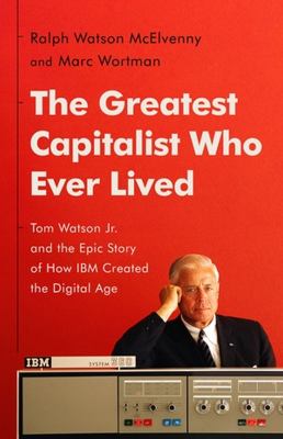 The greatest capitalist who ever lived : Tom Watson Jr. and the epic story of how IBM created the digital age  cover image cdn