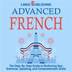 Advanced French: The Step by Step Guide to Perfecting Your Grammar, Speaking, and Comprehension Skil : the step-by-step guide to perfecting your grammar, speaking, and comprehension skills cover image cdn