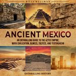 Ancient Mexico: An Enthralling Guide to the Aztec Empire, Maya Civilization, Olmecs, Toltecs, and Te : an entralling guide to the Aztec empire, Maya civilization, Olmecs, Toltecs, and Teotihuacan cover image cdn