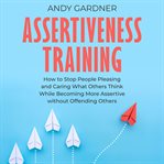 Assertiveness Training: How to Stop People Pleasing and Caring What Others Think While Becoming M cover image cdn