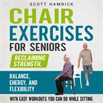 Chair Exercises for Seniors: Reclaiming Strength, Balance, Energy, and Flexibility With Easy Workout : Reclaiming Strength, Balance, Energy, and Flexibility With Easy Workout cover image cdn
