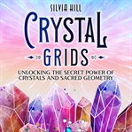 Crystal Grids: Unlocking the Secret Power of Crystals and Sacred Geometry : Unlocking the Secret Power of Crystals and Sacred Geometry cover image cdn