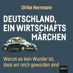 Deutschland, ein Wirtschaftsmärchen : Warum es kein Wunder ist, dass wir reich wurden cover image cdn