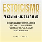 Estoicismo. El Camino Hacia La Calma: Descubre Cómo Controlar La Ansiedad Aplicando Los Principio : Descubre Cómo Controlar La Ansiedad Aplicando Los Principio cover image cdn