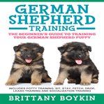 German Shepherd Training: The Beginner's Guide to Training Your German Shepherd Puppy : The Beginner's Guide to Training Your German Shepherd Puppy cover image cdn