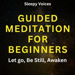 Guided Meditation for Beginners: Let Go, Be Still, Awaken : Let Go, Be Still, Awaken cover image cdn
