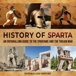 History of Sparta: An Enthralling Guide to the Spartans and the Trojan War : An Enthralling Guide to the Spartans and the Trojan War cover image cdn