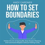 How to Set Boundaries: Master the Art of Saying No, Stop People-Pleasing, and Command Respect Withou : Master the Art of Saying No, Stop People cover image cdn