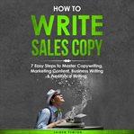 How to Write Sales Copy: 7 Easy Steps to Master Copywriting, Marketing Content, Business Writing ... : 7 Easy Steps to Master Copywriting, Marketing Content, Business Writing ... cover image cdn
