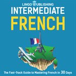 Intermediate French: The Fast-Track Guide to Mastering French in 30 Days : The Fast cover image cdn