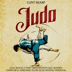 Judo: Guía sencilla para principiantes que quieren competir o aprender técnicas de defensa personal : Guía sencilla para principiantes que quieren competir o aprender técnicas de defensa personal cover image cdn