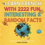 Learn French With 2222 Fun, Interesting & Random Facts - Parallel French and English Text to Learn : Parallel French and English Text to Learn cover image cdn
