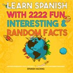 Learn Spanish With 2222 Fun, Interesting & Random Facts - 2222 Datos Interesantes, Locos Y Descabell : 2222 Datos Interesantes, Locos Y Descabell cover image cdn