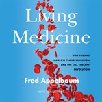 Living Medicine : Don Thomas, Marrow Transplantation, and the Cell Therapy Revolution cover image cdn