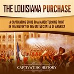 Louisiana Purchase: A Captivating Guide to a Major Turning Point in the History of the United States : A Captivating Guide to a Major Turning Point in the History of the United States cover image cdn