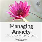 Managing Anxiety: A Step-by-Step Guide to Calming the Storm : A Step cover image cdn