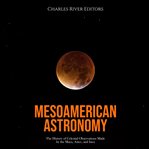 Mesoamerican Astronomy: The History of Celestial Observations Made by the Maya, Aztec, and Inca : The History of Celestial Observations Made by the Maya, Aztec, and Inca cover image cdn