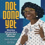 Not Done Yet : Shirley Chisholm's Fight for Change cover image cdn