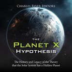Planet X Hypothesis: The History and Legacy of the Theory that the Solar System has a Hidden Plan : The History and Legacy of the Theory that the Solar System has a Hidden Plan cover image cdn