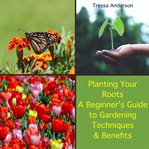 Planting Your Roots: A Beginner's Guide to Gardening Techniques and Benefits : A Beginner's Guide to Gardening Techniques and Benefits cover image cdn