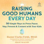 Raising Good Humans Every Day : 50 Simple Ways to Press Pause, Stay Present, and Connect with Your Kids cover image cdn