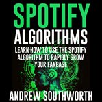 Spotify Algorithms: Learn How to Use the Spotify Algorithm to Rapidly Grow Your Fanbase : Learn How to Use the Spotify Algorithm to Rapidly Grow Your Fanbase cover image cdn