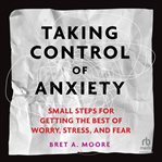 Taking Control of Anxiety : Small Steps for Getting the Best of Worry, Stress, and Fear cover image cdn