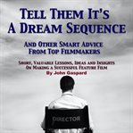 Tell Them It's a Dream Sequence: And Other Smart Advice From Top Filmmakers : And Other Smart Advice From Top Filmmakers cover image cdn