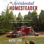 The Accidental Homesteader : What I've Learned About Chickens, Compost, and Creating Home cover image cdn