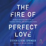 The Fire of Perfect Love : Intimacy with God for a Life of Passion, Purpose, and Unshakable Faith cover image cdn