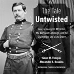 The Tale Untwisted : General George B. McClellan, the Maryland Campaign, and the Discovery of Lee's Lost Orders cover image cdn